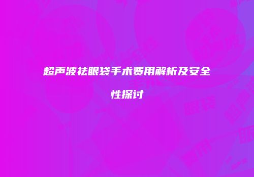 超声波祛眼袋手术费用解析及安全性探讨