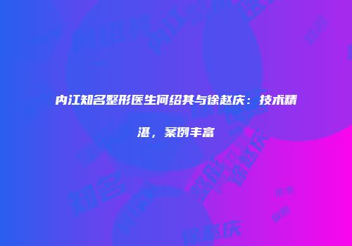 内江知名整形医生何绍其与徐赵庆：技术精湛，案例丰富