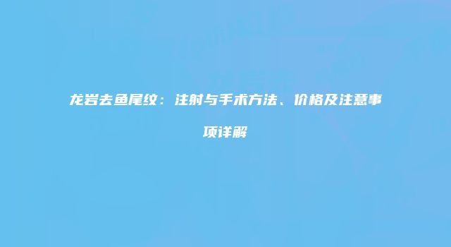 龙岩去鱼尾纹：注射与手术方法、价格及注意事项详解