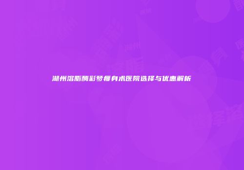 湖州溶脂酶彩梦瘦身术医院选择与优惠解析
