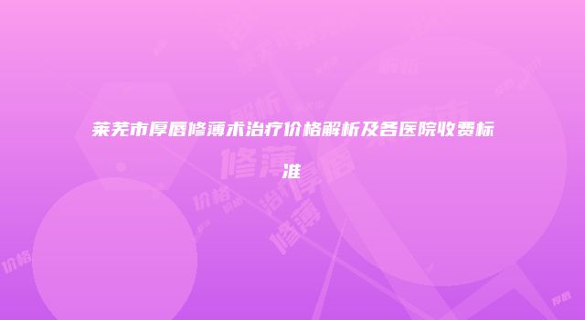 莱芜市厚唇修薄术治疗价格解析及各医院收费标准