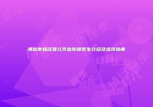 清远市知名婴儿牙齿反颌医生介绍及选择指南