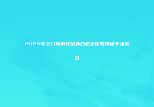2025年三门峡市牙齿外凸矫正医院排名十强揭晓