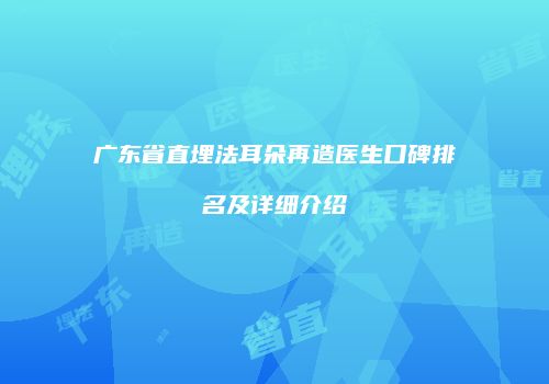 广东省直埋法耳朵再造医生口碑排名及详细介绍