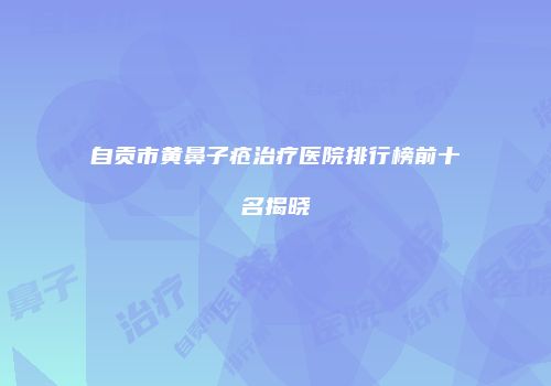 自贡市黄鼻子疮治疗医院排行榜前十名揭晓