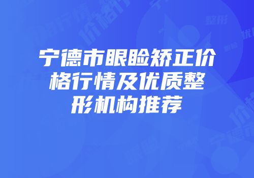 宁德市眼睑矫正价格行情及优质整形机构推荐