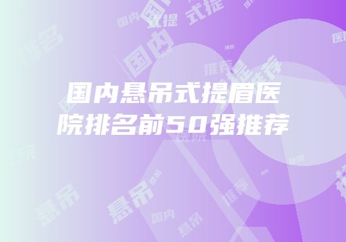 国内悬吊式提眉医院排名前50强推荐