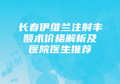 长春伊维兰注射丰颞术价格解析及医院医生推荐