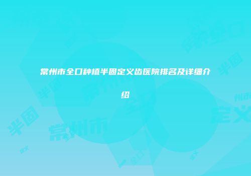 常州市全口种植半固定义齿医院排名及详细介绍