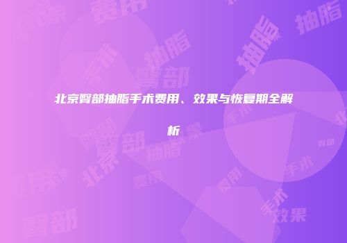 北京臀部抽脂手术费用、效果与恢复期全解析