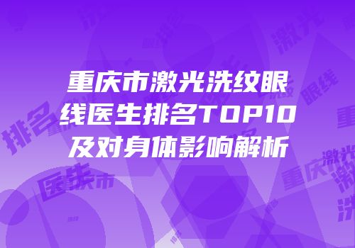 重庆市激光洗纹眼线医生排名TOP10及对身体影响解析