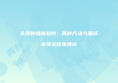头顶种植新趋势：两种方法与肇庆市顶尖医生推荐