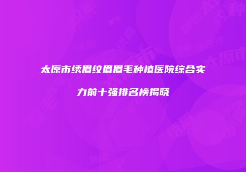 太原市绣眉纹眉眉毛种植医院综合实力前十强排名榜揭晓