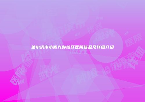 哈尔滨市水激光种植牙医院排名及详细介绍