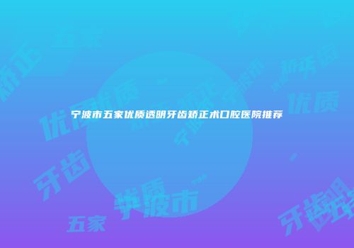 宁波市五家优质透明牙齿矫正术口腔医院推荐