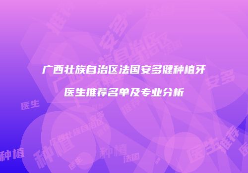 广西壮族自治区法国安多健种植牙医生推荐名单及专业分析