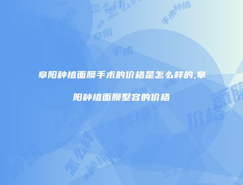 阜阳种植面膜手术的价格是怎么样的,阜阳种植面膜整容的价格