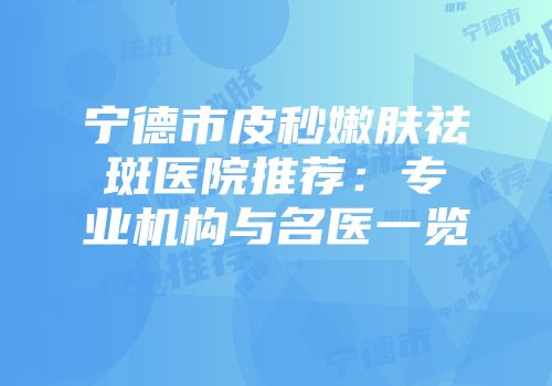 宁德市皮秒嫩肤祛斑医院推荐：专业机构与名医一览