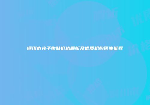 铜川市光子嫩肤价格解析及优质机构医生推荐