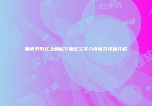 自贡市假性上眼睑下垂医生实力排名及详细介绍