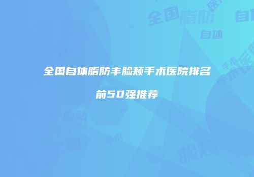 全国自体脂肪丰脸颊手术医院排名前50强推荐