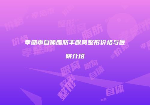 孝感市自体脂肪丰眼窝整形价格与医院介绍