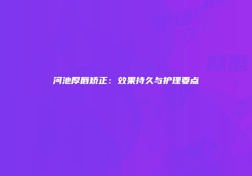 河池厚唇矫正：效果持久与护理要点