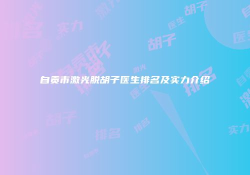 自贡市激光脱胡子医生排名及实力介绍