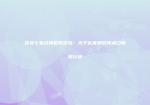 延安七家经典整形医院：光子去黄褐斑技术口碑排行榜