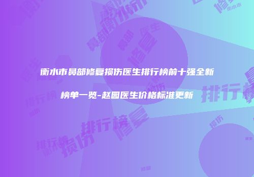 衡水市鼻部修复损伤医生排行榜前十强全新榜单一览-赵园医生价格标准更新