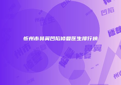 忻州市鼻翼凹陷修复医生排行榜