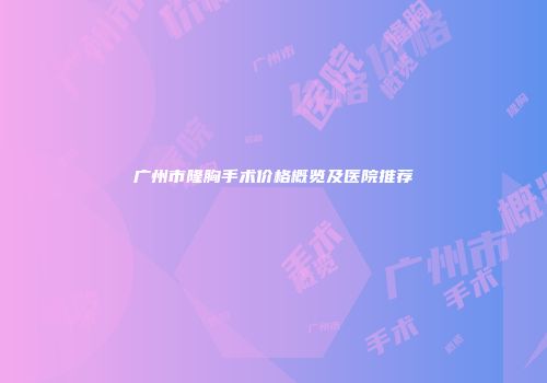 广州市隆胸手术价格概览及医院推荐
