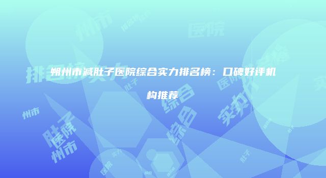 朔州市减肚子医院综合实力排名榜：口碑好评机构推荐