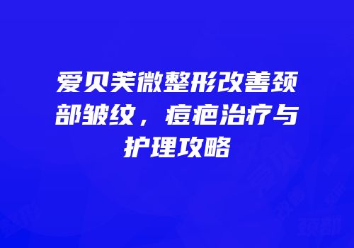 爱贝芙微整形改善颈部皱纹，痘疤治疗与护理攻略