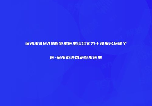 宿州市SMAS除皱术医生综合实力十强排名榜哪个医-宿州市许本莉整形医生