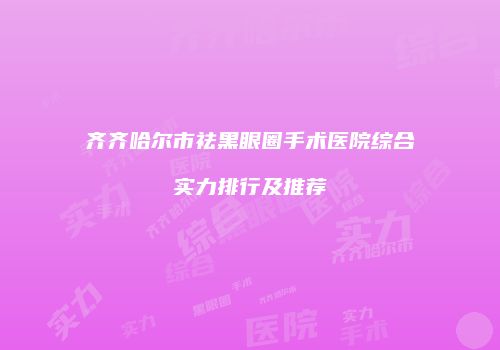 齐齐哈尔市祛黑眼圈手术医院综合实力排行及推荐