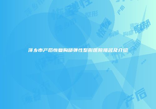 萍乡市产后恢复胸部弹性整形医院排名及介绍