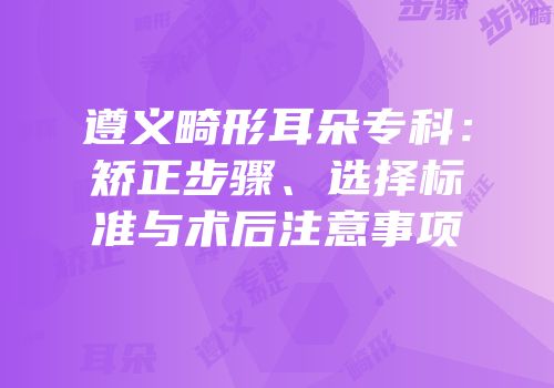 遵义畸形耳朵专科：矫正步骤、选择标准与术后注意事项