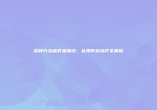 多种方法应对鱼尾纹：从预防到治疗全解析