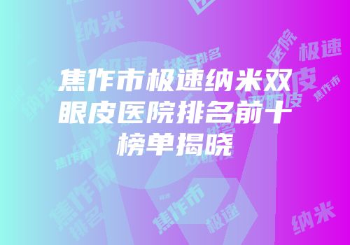 焦作市极速纳米双眼皮医院排名前十榜单揭晓