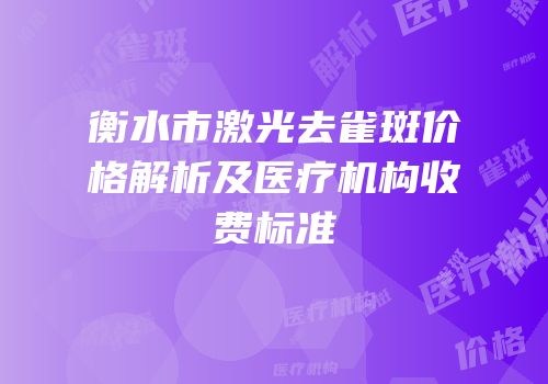 衡水市激光去雀斑价格解析及医疗机构收费标准