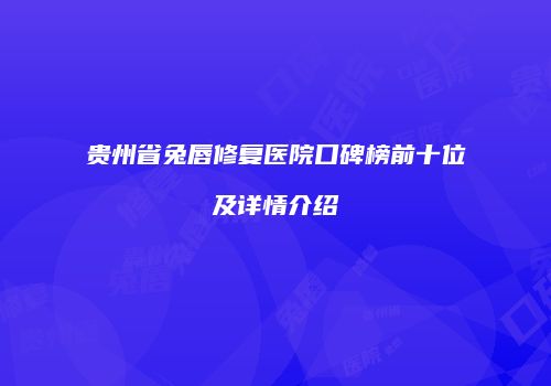 贵州省兔唇修复医院口碑榜前十位及详情介绍
