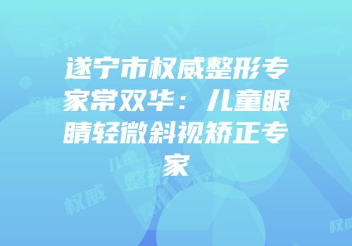 遂宁市权威整形专家常双华：儿童眼睛轻微斜视矫正专家