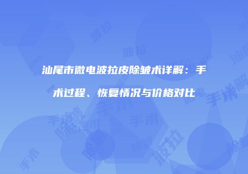 汕尾市微电波拉皮除皱术详解：手术过程、恢复情况与价格对比
