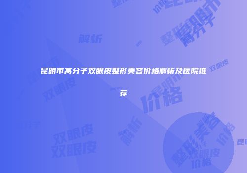 昆明市高分子双眼皮整形美容价格解析及医院推荐