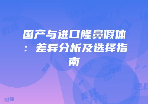 国产与进口隆鼻假体：差异分析及选择指南