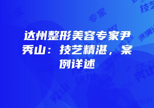 达州整形美容专家尹秀山：技艺精湛，案例详述