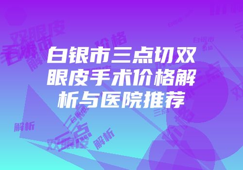 白银市三点切双眼皮手术价格解析与医院推荐