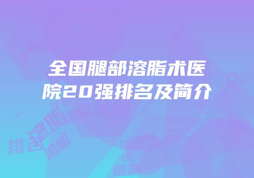 全国腿部溶脂术医院20强排名及简介