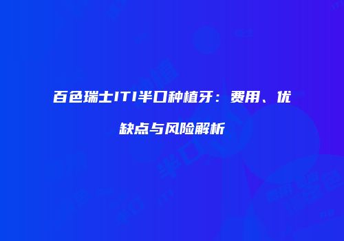 百色瑞士ITI半口种植牙：费用、优缺点与风险解析